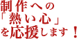 制作への「熱い心」を応援します！