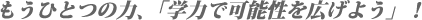 もうひとつの力、「学力で可能性を広げよう」!