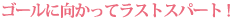 ゴールに向かってラストスパート！