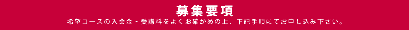 募集要項　希望コースの入会金・受講料をよくお確かめの上、下記手順にてお申し込みください。