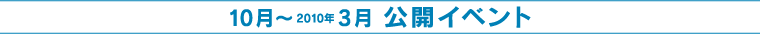 １０月〜２０１０年３月　公開イベント
