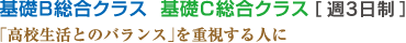 基礎B総合クラス 基礎C総合クラス [週３日制]  「高校生活とのバランス」を重視する人に