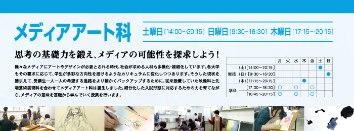 メディアアート科 思考の基礎力を鍛え、メディアの可能性を探求しよう!
様々なメディアにアートやデザインが必要とされる時代、社会が求める人材も多様化・複雑化しています。各大学もその要求に応じて、学生が多彩な方向性を描けるようなカリキュラムに変化しつつあります。そうした現状を踏まえて、受講生一人一人の希望する進路をより細かくバックアップするために、従来設置していた映像科と先端芸術表現科を合わせてメディアアート科は誕生しました。細分化した入試形態に対応するための力を育てながら、メディアの意味を基礎から学んでいく授業を行います。