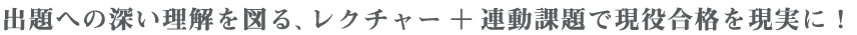 出題への深い理解を図る、レクチャー+連動課題で現役合格を現実に!