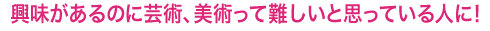 興味があるのに芸術、美術って難しいと思っている人に！ 
